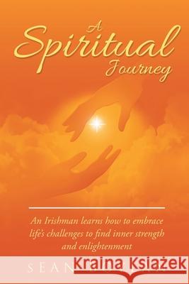 A Spiritual Journey: An Irishman learns how to embrace life's challenges to find inner strength and enlightenment Sean Boylan 9781643619132