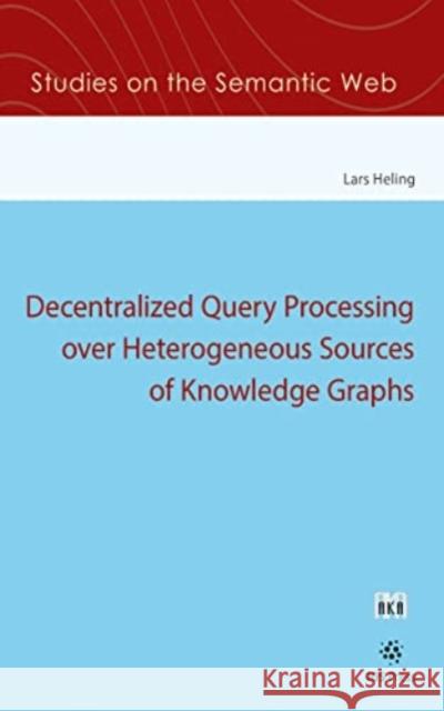 Decentralized Query Processing over Heterogeneous Sources of Knowledge Graphs Lars Heling 9781643682600