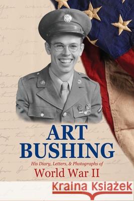 Art Bushing: His Diary, Letters, & Photographs of World War II Bushing, Arthur (art) Story 9781643700281 Climbing Angel Publishing