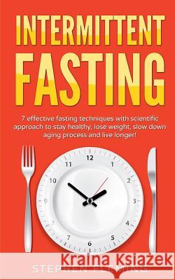 Intermittent Fasting: 7 Effective Techniques with Scientific Approach To Stay Healthy, Lose Weight, Slow Down Aging Process & Live Longer Stephen Fleming 9781643701486