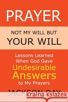 Prayer: NOT MY WILL BUT YOUR WILL: Lessons Learned When God Gave Undesirable Answers to My Prayers Jackson Day 9781643701745 Jack Day
