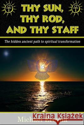 Thy Sun, Thy Rod, and Thy Staff: The ancient hidden path to spiritual transformation Michael Erevna 9781643703978 978-1-64370-397-8