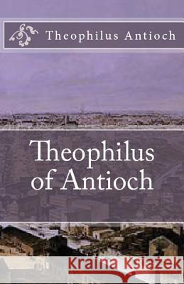 Theophilus of Antioch: Theophilus to Autolycus Theophilus Antioch Marcus Dods A. M. Overett 9781643731094
