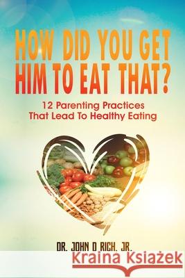 How Did You Get Him To Eat That?!: 12 Parenting Practices That Lead to Healthy Eating Lisa M. Blacker John D. Ric 9781643810218