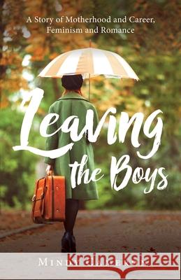 Leaving the Boys: A Story of Motherhood and Career, Feminism and Romance Mindy Cameron 9781643883465