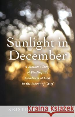Sunlight in December: A Mother's Story of Finding the Goodness of God in the Storm of Grief Kristin Hernandez 9781643887258 Luminare Press