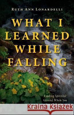 What I Learned While Falling: Finding Spiritual Ground When You Stop Believing Ruth Ann Lonardelli 9781643888644 Luminare Press