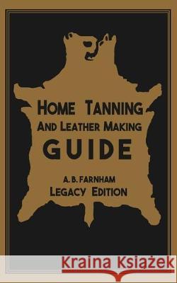 Home Tanning And Leather Making Guide (Legacy Edition): The Classic Manual For Working With And Preserving Your Own Buckskin, Hides, Skins, and Furs Albert B. Farnham 9781643890326 Doublebit Press