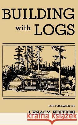 Building With Logs (Legacy Edition): A Classic Manual On Building Log Cabins, Shelters, Shacks, Lookouts, and Cabin Furniture For Forest Life U. S. Forest Service 9781643890449 Doublebit Press