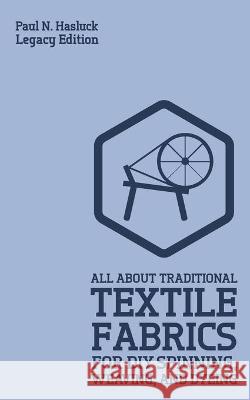 All About Traditional Textile Fabrics For DIY Spinning, Weaving, And Dyeing (Legacy Edition): Classic Information On Fibers And Cloth Work Paul N. Hasluck 9781643890869 Doublebit Press