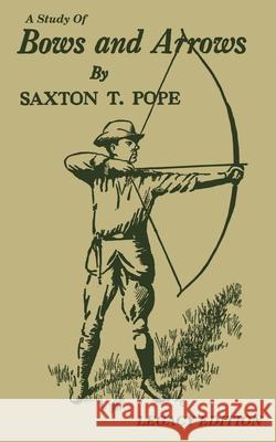 A Study Of Bows And Arrows (Legacy Edition): Traditional Archery Methods, Equipment Crafting, And Comparison Of Ancient Native American Bows Saxton T. Pope 9781643891149 Doublebit Press