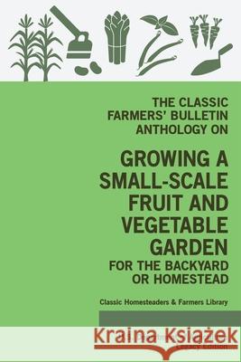 The Classic Farmers' Bulletin Anthology On Growing A Small-Scale Fruit And Vegetable Garden For The Backyard Or Homestead (Legacy Edition): Original U U. S. Department of Agriculture 9781643891286