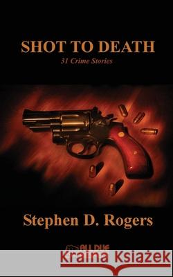 Shot to Death: 31 Crime Stories Stephen D. Rogers 9781643961934