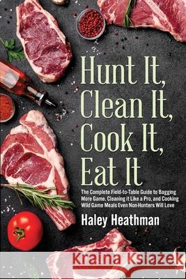 Hunt It, Clean It, Cook It, Eat It: The Complete Field-to-Table Guide to Bagging More Game, Cleaning it Like a Pro, and Cooking Wild Game Meals Even Non-Hunters Will Love Haley Heathman 9781643971483 BHC Press