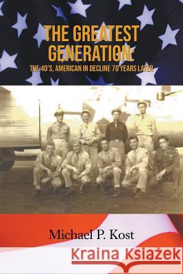The Greatest Generation: The 40's, American in Decline 70 Years Later Michael P Kost 9781643980805