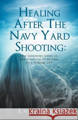 Healing After The Navy Yard Shooting: One Survivor's Story of Her Struggle to Return to a Normal Life Myers, Laurel 9781643982496
