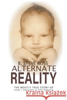 Alternate Reality: The Mostly True Story of How I Became A Sociopath B Steve Ross 9781643982793