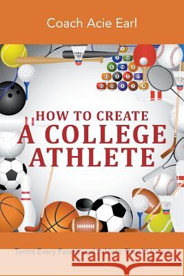 How To Create A College Athlete: Terms Every Parent and Athlete Should Know Coach Acie Earl 9781643987729