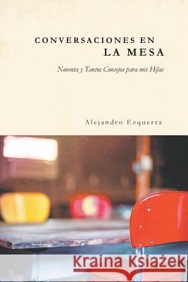 Conversaciones En La Mesa: Noventa y Tantos Consejos para mis Hijas Alejandro Ezquerra 9781643988375 Litfire Publishing