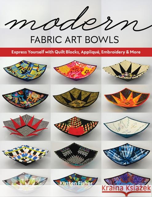 Modern Fabric Art Bowls: Express Yourself with Quilt Blocks, Applique, Embroidery & More Kirsten Fisher 9781644030295 C&T Publishing