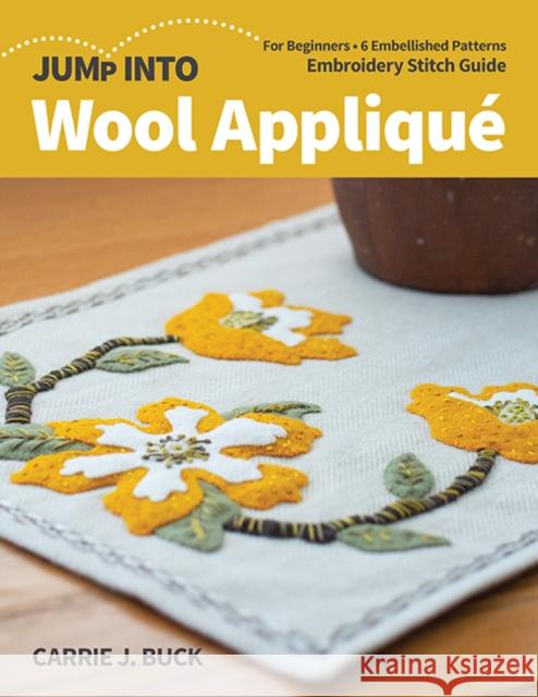 Jump Into Wool Applique: For Beginners; 6 Embellished Patterns; Embroidery Stitch Guide Carrie J. Buck 9781644030479 C & T Publishing