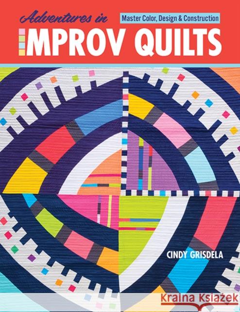 Adventures in Improv Quilts: Master Color, Design & Construction Cindy Grisdela 9781644030691 C & T Publishing