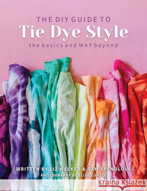 The DIY Guide to Tie Dye Style: The Basics and Way Beyond Sam Spendlove 9781644031551 C & T Publishing