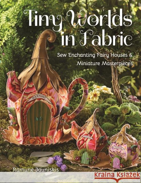 Tiny Worlds in Fabric: Sew Enchanting Fairy Houses & Miniature Masterpieces Ramune Jauniskis 9781644031667 C & T Publishing