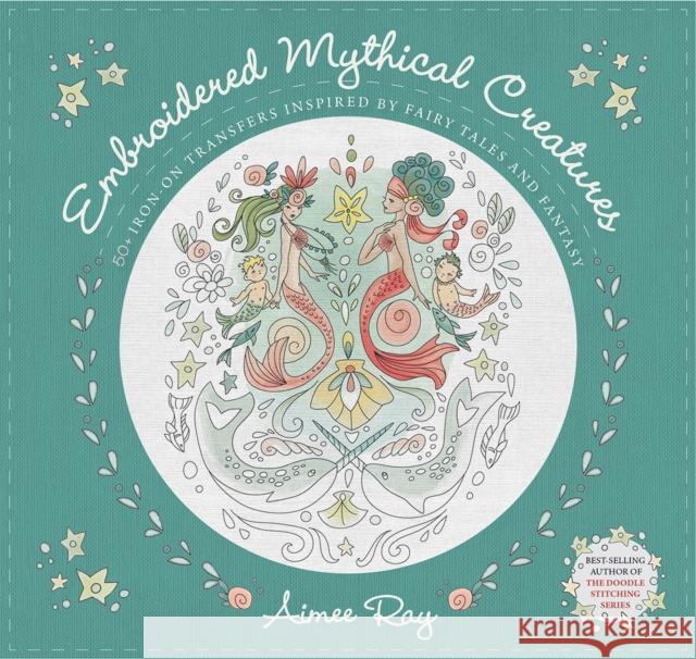 Embroidered Mythical Creatures: 50+ Iron-on Transfers Inspired by Fairy Tales and Fantasy Aimee Ray 9781644032312