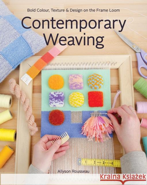 Contemporary Weaving: Bold Colour, Texture & Design on the Frame Loom Allyson Rousseau 9781644033050 C & T Publishing