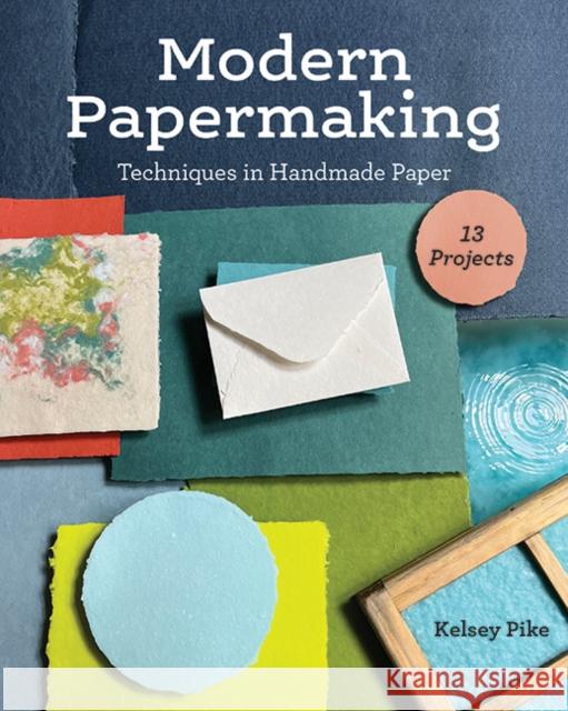 Modern Papermaking: Techniques in Handmade Paper, 13 Projects Kelsey Pike 9781644033074 C & T Publishing