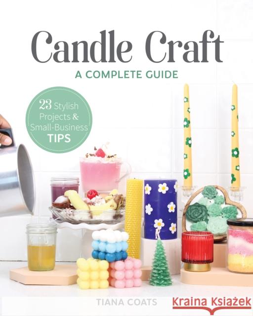 Candle Craft: A Complete Guide; 23 Stylish Projects & Small-Business Tips Coats, Tiana 9781644033197