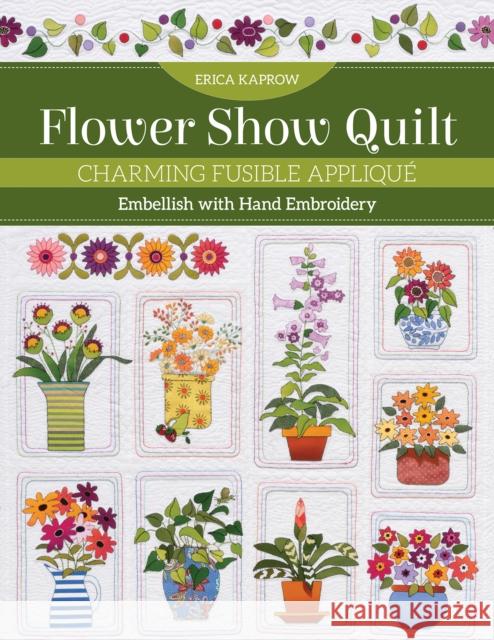 Flower Show Quilt: Charming Fusible Applique; Embellish with Hand Embroidery Erica Kaprow 9781644033449