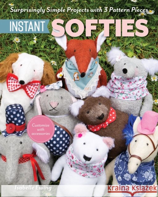 Instant Softies: Surprisingly Simple Projects with 3 Pattern Pieces Ewing, Isabelle 9781644033692