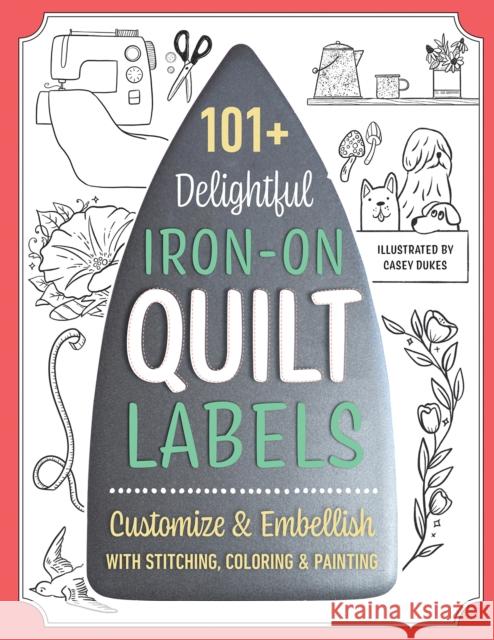 101+ Delightful Iron-on Quilt Labels: Customize & Embellish with Stitching, Coloring & Painting Casey Dukes 9781644033876 C & T Publishing