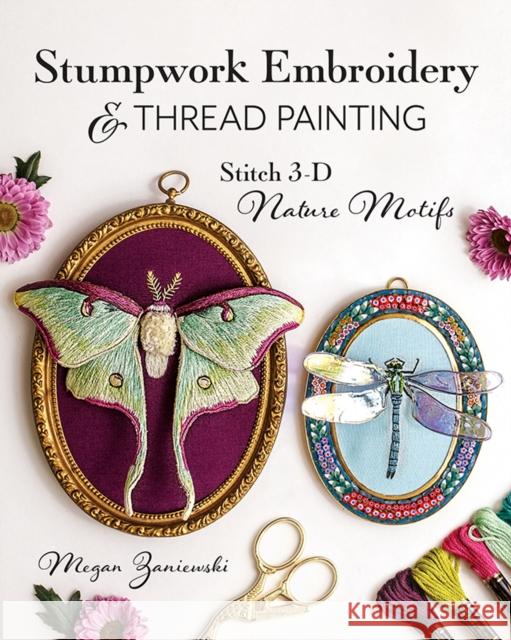 Stumpwork Embroidery & Thread Painting: Stitch 3-D Nature Motifs Megan Zaniewski 9781644034149 C & T Publishing