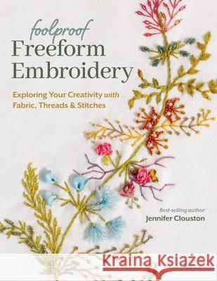 Foolproof Freeform Embroidery: Exploring Your Creativity with Fabric, Threads & Stitches Jennifer Clouston 9781644034200 C&T Publishing