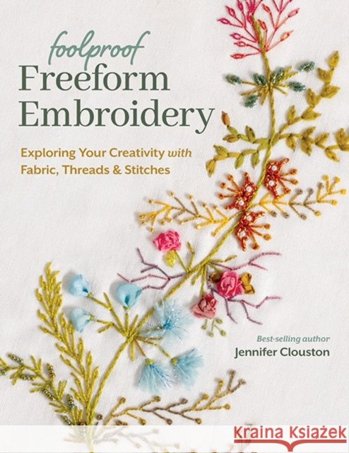 Foolproof Freeform Embroidery: Exploring Your Creativity with Fabric, Threads & Stitches Jennifer Clouston 9781644034200 C & T Publishing