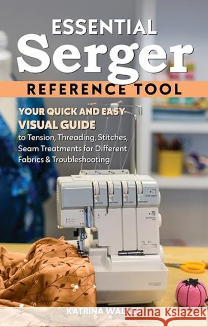Essential Serger Reference Tool: Your Quick and Easy Visual Guide to Tension, Threading, Stitches, Seam Treatments for Different Fabrics & Troubleshooting Katrina Walker 9781644034231 C & T Publishing