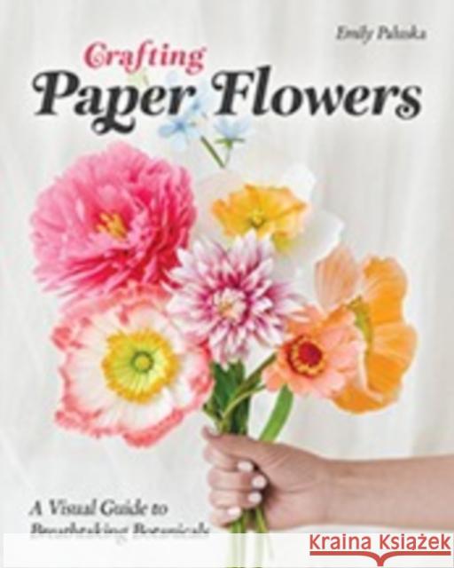 Crafting Paper Flowers: A Visual Guide to Breathtaking Botanicals Emily Paluska 9781644034675 C & T Publishing