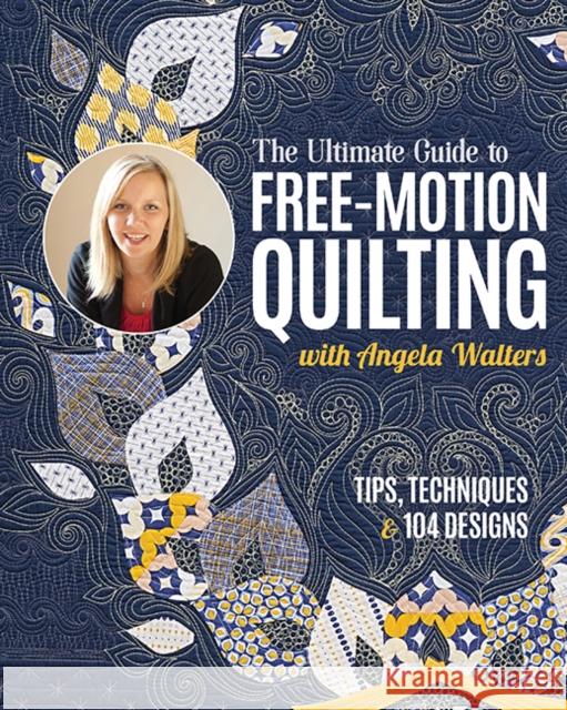 The Ultimate Guide to Free-Motion Quilting with Angela Walters: Tips, Techniques & 104 Designs Angela Walters 9781644035238 C & T Publishing