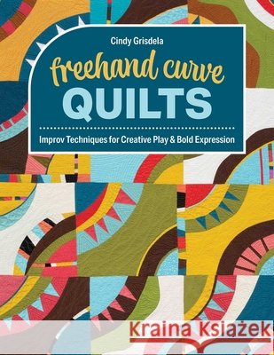 FreeHand Curve Quilts: Improv Techniques for Creative Play & Bold Expression Cindy Grisdela 9781644036525 C&T Publishing