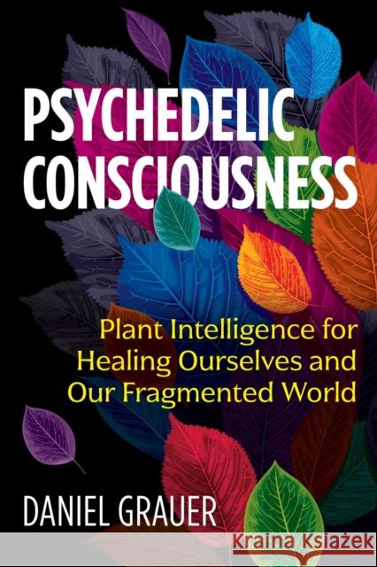 Psychedelic Consciousness: Plant Intelligence for Healing Ourselves and Our Fragmented World Daniel Grauer 9781644110300 Inner Traditions Bear and Company