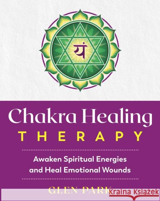 Chakra Healing Therapy: Awaken Spiritual Energies and Heal Emotional Wounds Glen Park 9781644110492