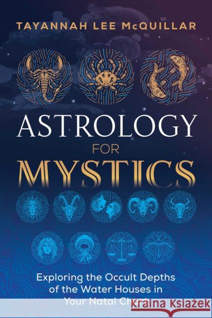 Astrology for Mystics: Exploring the Occult Depths of the Water Houses in Your Natal Chart Tayannah Lee McQuillar 9781644110515 Destiny Books
