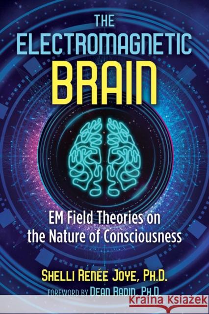 The Electromagnetic Brain: EM Field Theories on the Nature of Consciousness Shelli Renée Joye, Dean Radin, Ph.D. 9781644110911