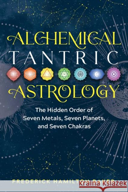 Alchemical Tantric Astrology: The Hidden Order of Seven Metals, Seven Planets, and Seven Chakras Frederick Hamilton Baker 9781644112809 Destiny Books