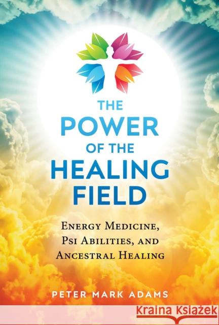 The Power of the Healing Field: Energy Medicine, Psi Abilities, and Ancestral Healing Peter Mark Adams 9781644113585 Inner Traditions Bear and Company