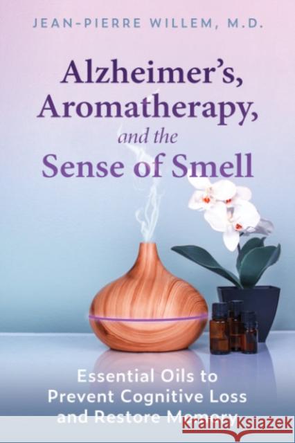 Alzheimer's, Aromatherapy, and the Sense of Smell: Essential Oils to Prevent Cognitive Loss and Restore Memory Jean-Pierre Willem 9781644114438 Inner Traditions Bear and Company