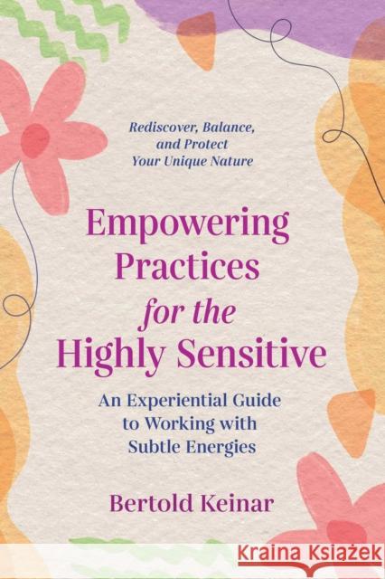 Empowering Practices for the Highly Sensitive: An Experiential Guide to Working with Subtle Energies Bertold Keinar 9781644114926 Inner Traditions Bear and Company
